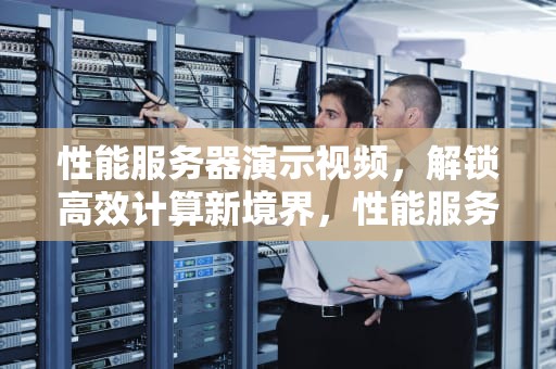 性能服务器演示视频，解锁高效计算新境界，性能服务器演示视频教程