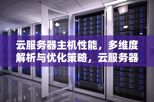云服务器主机性能，多维度解析与优化策略，云服务器主机性能排行