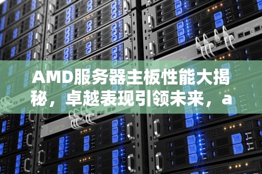 AMD服务器主板性能大揭秘，卓越表现引领未来，amd服务器主板性能怎么样
