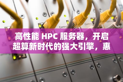 高性能 HPC 服务器，开启超算新时代的强大引擎，惠普高性能服务器