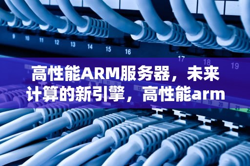 高性能ARM服务器，未来计算的新引擎，高性能arm服务器跑Win11