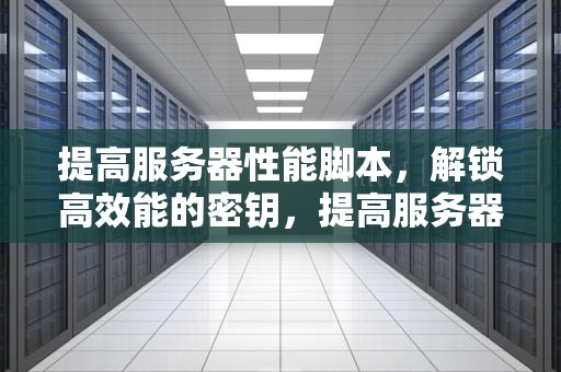 提高服务器性能脚本，解锁高效能的密钥，提高服务器性能脚本的方法