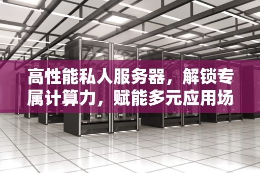 高性能私人服务器，解锁专属计算力，赋能多元应用场景，高性能私人服务器有哪些