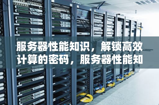 服务器性能知识，解锁高效计算的密码，服务器性能知识点总结