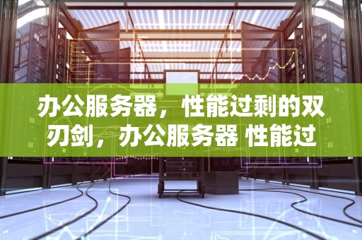 办公服务器，性能过剩的双刃剑，办公服务器 性能过剩怎么办