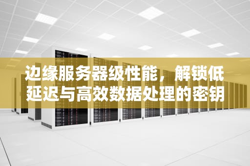 边缘服务器级性能，解锁低延迟与高效数据处理的密钥，边缘服务器作用