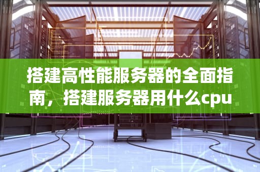 搭建高性能服务器的全面指南，搭建服务器用什么cpu好