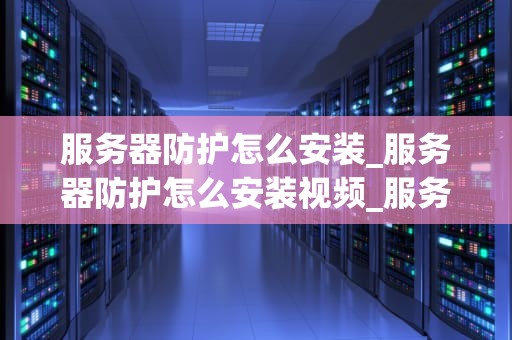 服务器防护怎么安装_服务器防护怎么安装视频_服务器防护的安装与实践