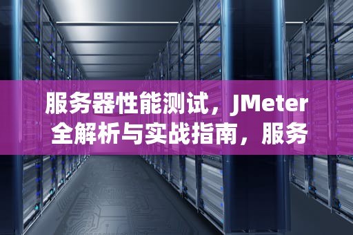 服务器性能测试，JMeter 全解析与实战指南，服务器性能测试的性能指标