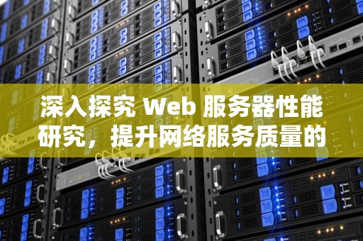 深入探究 Web 服务器性能研究，提升网络服务质量的关键，web服务器性能研究内容