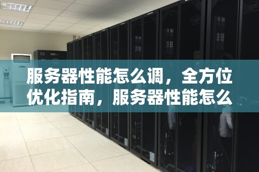 服务器性能怎么调，全方位优化指南，服务器性能怎么调最好