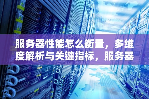 服务器性能怎么衡量，多维度解析与关键指标，服务器性能怎么衡量的