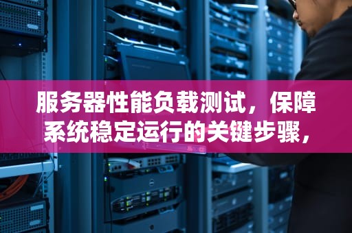 服务器性能负载测试，保障系统稳定运行的关键步骤，服务器性能负载测试方法