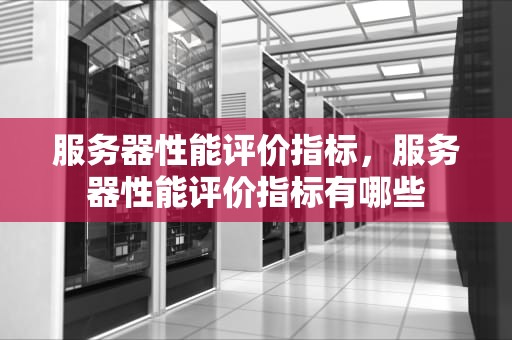 服务器性能评价指标，服务器性能评价指标有哪些