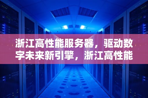 浙江高性能服务器，驱动数字未来新引擎，浙江高性能服务器厂家