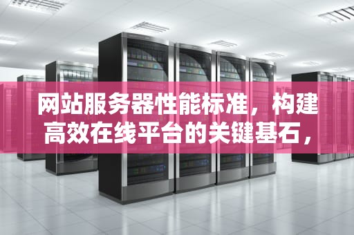 网站服务器性能标准，构建高效在线平台的关键基石，网站服务器性能标准是什么