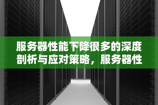 服务器性能下降很多的深度剖析与应对策略，服务器性能下降很多怎么办
