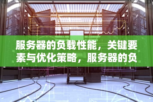 服务器的负载性能，关键要素与优化策略，服务器的负载性能指标