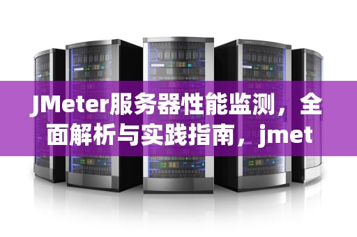 JMeter服务器性能监测，全面解析与实践指南，jmeter服务器性能监测控件