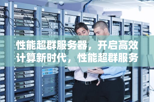 性能超群服务器，开启高效计算新时代，性能超群服务器是什么