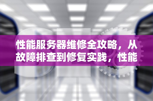 性能服务器维修全攻略，从故障排查到修复实践，性能服务器维修视频教程