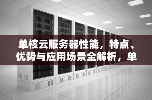 单核云服务器性能，特点、优势与应用场景全解析，单核云服务器性能测试