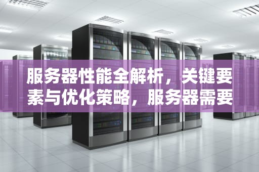 服务器性能全解析，关键要素与优化策略，服务器需要哪些性能参数
