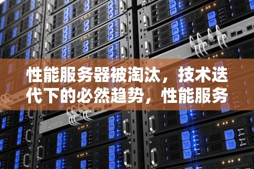 性能服务器被淘汰，技术迭代下的必然趋势，性能服务器被淘汰了吗