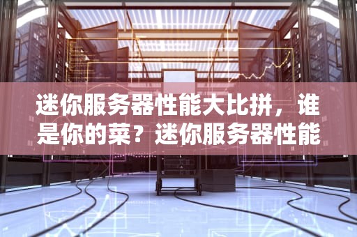 迷你服务器性能大比拼，谁是你的菜？迷你服务器性能排行榜