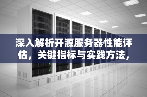 深入解析开源服务器性能评估，关键指标与实践方法，开源服务器性能评估报告