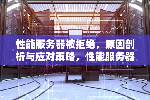 性能服务器被拒绝，原因剖析与应对策略，性能服务器被拒绝怎么办