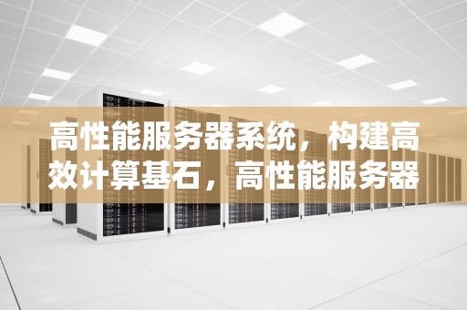 高性能服务器系统，构建高效计算基石，高性能服务器系统有哪些