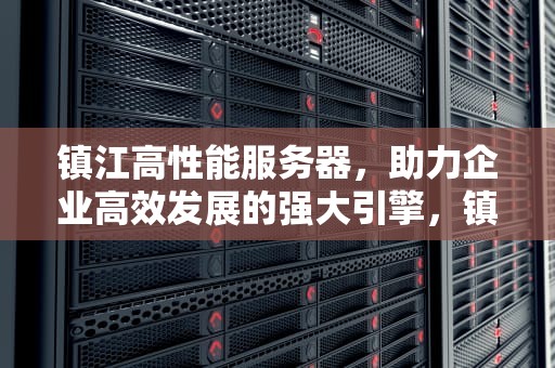 镇江高性能服务器，助力企业高效发展的强大引擎，镇江高性能服务器厂家