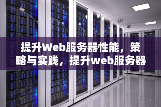 提升Web服务器性能，策略与实践，提升web服务器性能的方法