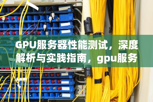 GPU服务器性能测试，深度解析与实践指南，gpu服务器性能测试工具