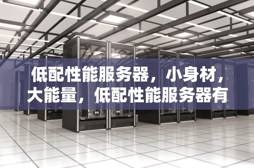 低配性能服务器，小身材，大能量，低配性能服务器有哪些