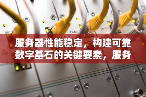 服务器性能稳定，构建可靠数字基石的关键要素，服务器要求性能稳定吗