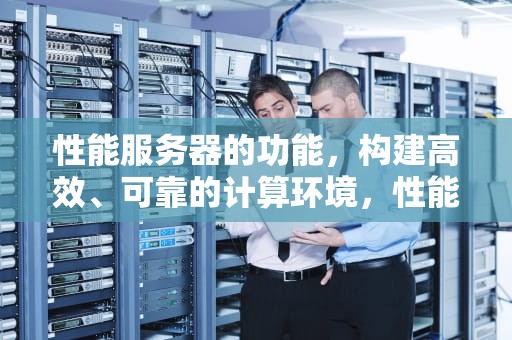 性能服务器的功能，构建高效、可靠的计算环境，性能服务器的功能有哪些