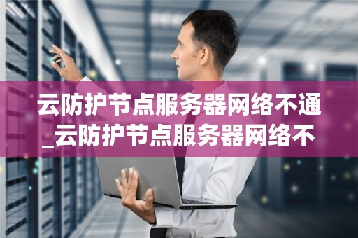 云防护节点服务器网络不通_云防护节点服务器网络不通怎么办_云防护节点服务器网络不通的解决策略