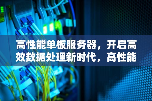 高性能单板服务器，开启高效数据处理新时代，高性能单板服务器有哪些