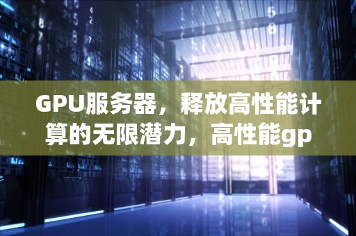 GPU服务器，释放高性能计算的无限潜力，高性能gpu服务器价格