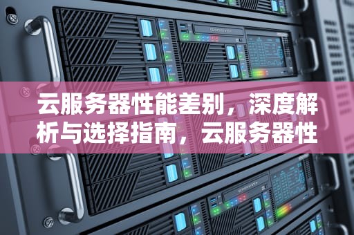 云服务器性能差别，深度解析与选择指南，云服务器性能差别大吗