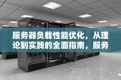 服务器负载性能优化，从理论到实践的全面指南，服务器负载性能优化方案
