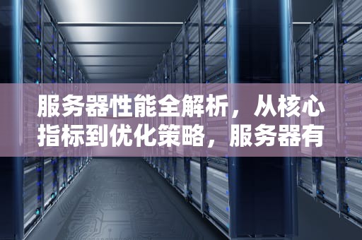 服务器性能全解析，从核心指标到优化策略，服务器有哪些性能和用途?