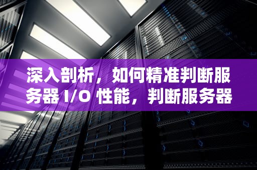 深入剖析，如何精准判断服务器 I/O 性能，判断服务器io性能的指令