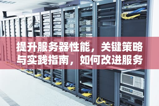 提升服务器性能，关键策略与实践指南，如何改进服务器性能问题