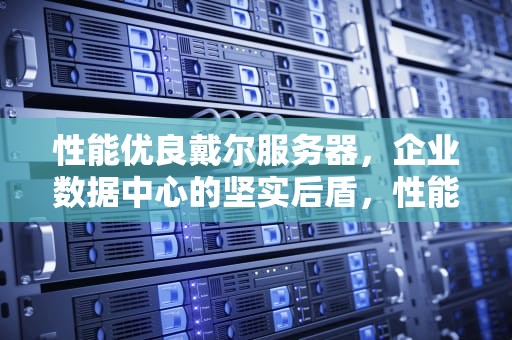 性能优良戴尔服务器，企业数据中心的坚实后盾，性能优良戴尔服务器怎么设置