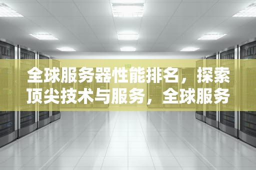 全球服务器性能排名，探索顶尖技术与服务，全球服务器性能排名前十