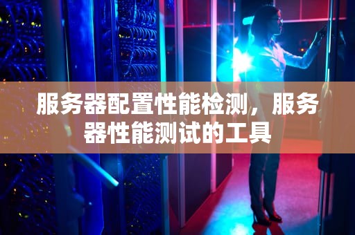 服务器配置性能检测，服务器性能测试的工具