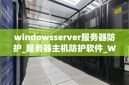 windowsserver服务器防护_服务器主机防护软件_Windows Server服务器防护策略